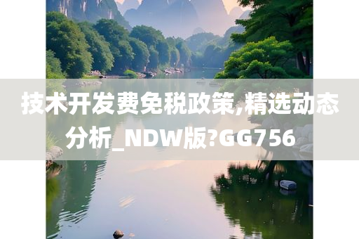 技术开发费免税政策,精选动态分析_NDW版?GG756