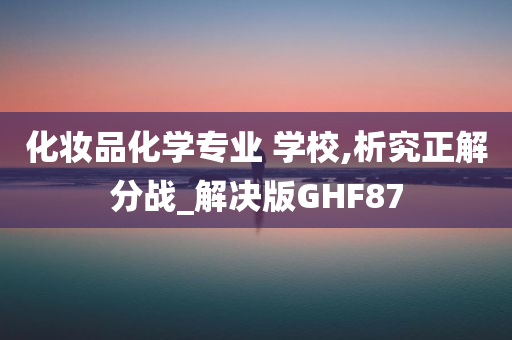 化妆品化学专业 学校,析究正解分战_解决版GHF87