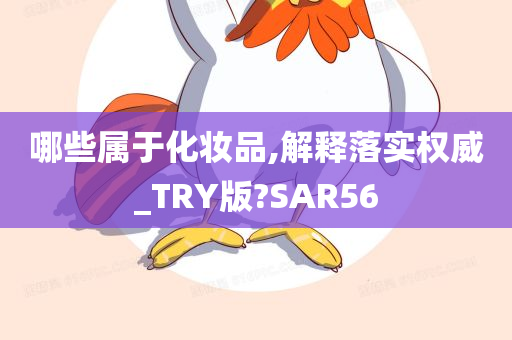 哪些属于化妆品,解释落实权威_TRY版?SAR56