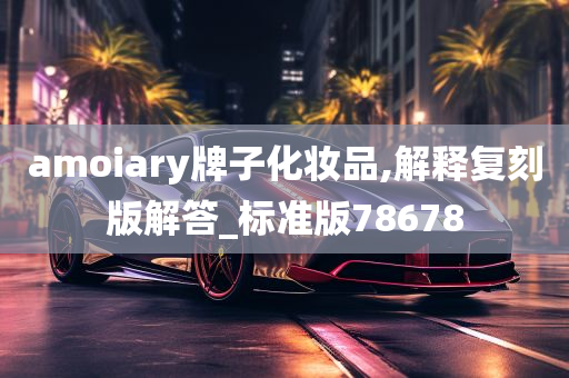 amoiary牌子化妆品,解释复刻版解答_标准版78678