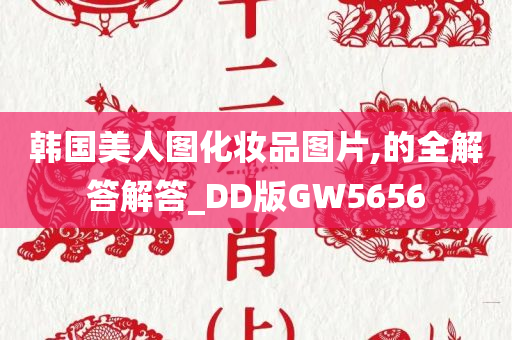 韩国美人图化妆品图片,的全解答解答_DD版GW5656