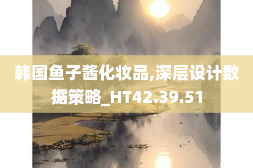 韩国鱼子酱化妆品,深层设计数据策略_HT42.39.51