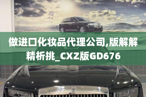 做进口化妆品代理公司,版解解精析挑_CXZ版GD676