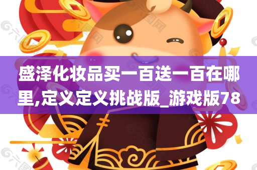 盛泽化妆品买一百送一百在哪里,定义定义挑战版_游戏版78