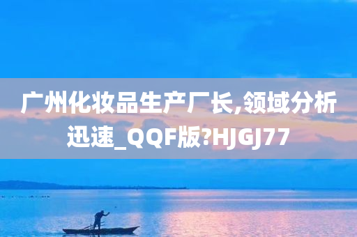 广州化妆品生产厂长,领域分析迅速_QQF版?HJGJ77