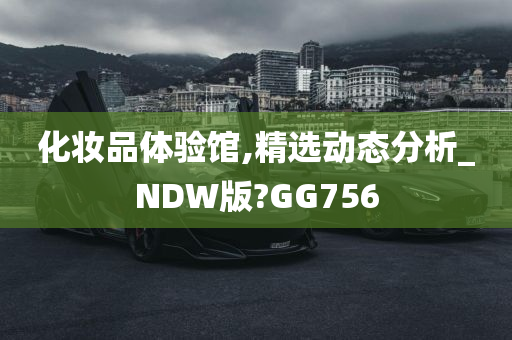 化妆品体验馆,精选动态分析_NDW版?GG756