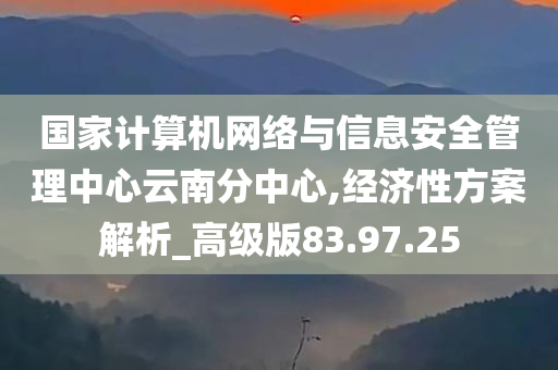 国家计算机网络与信息安全管理中心云南分中心,经济性方案解析_高级版83.97.25