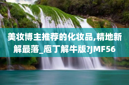 美妆博主推荐的化妆品,精地新解最落_庖丁解牛版?JMF56