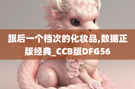 跟后一个档次的化妆品,数据正版经典_CCB版DFG56