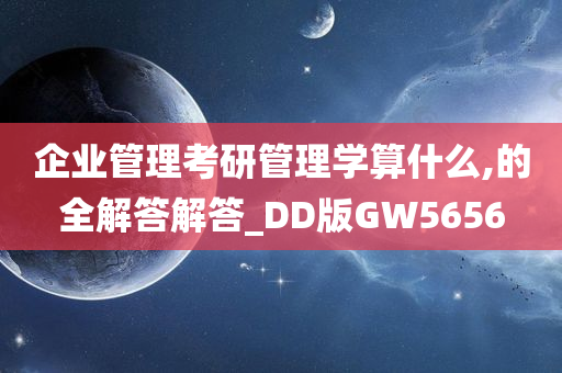 企业管理考研管理学算什么,的全解答解答_DD版GW5656