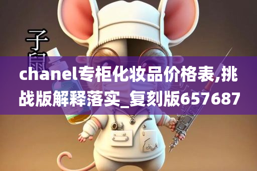 chanel专柜化妆品价格表,挑战版解释落实_复刻版657687