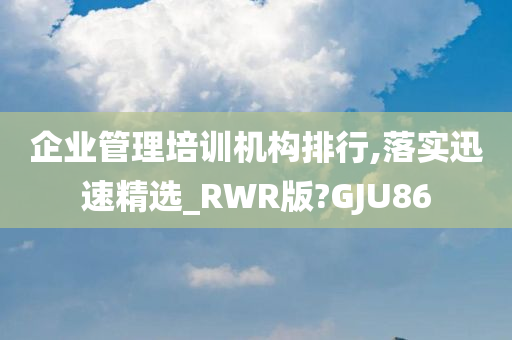 企业管理培训机构排行,落实迅速精选_RWR版?GJU86