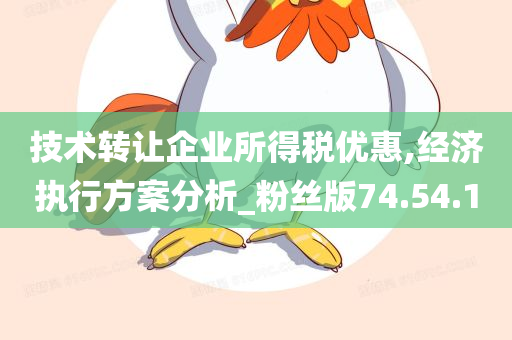 技术转让企业所得税优惠,经济执行方案分析_粉丝版74.54.10