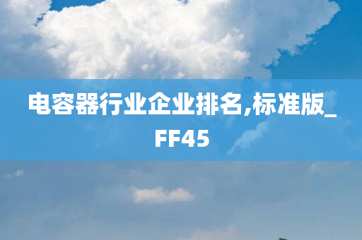 电容器行业企业排名,标准版_FF45