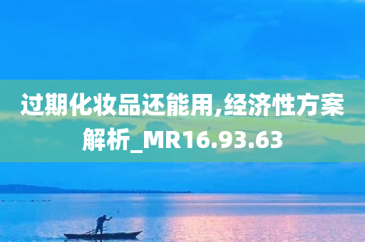 过期化妆品还能用,经济性方案解析_MR16.93.63