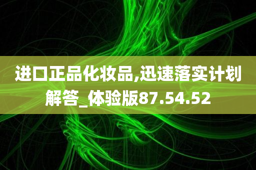 进口正品化妆品,迅速落实计划解答_体验版87.54.52