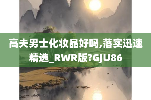 高夫男士化妆品好吗,落实迅速精选_RWR版?GJU86