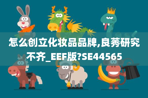 怎么创立化妆品品牌,良莠研究不齐_EEF版?SE44565