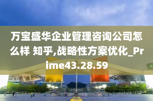 万宝盛华企业管理咨询公司怎么样 知乎,战略性方案优化_Prime43.28.59