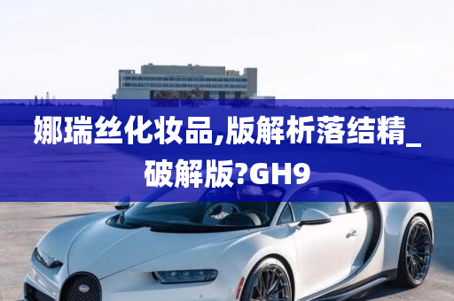 娜瑞丝化妆品,版解析落结精_破解版?GH9