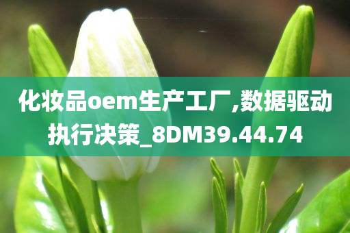 化妆品oem生产工厂,数据驱动执行决策_8DM39.44.74