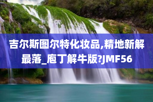 吉尔斯图尔特化妆品,精地新解最落_庖丁解牛版?JMF56