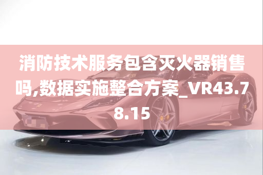 消防技术服务包含灭火器销售吗,数据实施整合方案_VR43.78.15