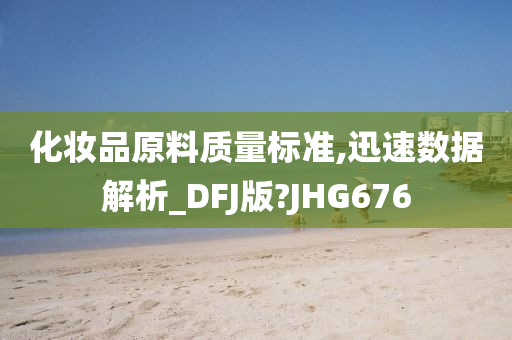 化妆品原料质量标准,迅速数据解析_DFJ版?JHG676