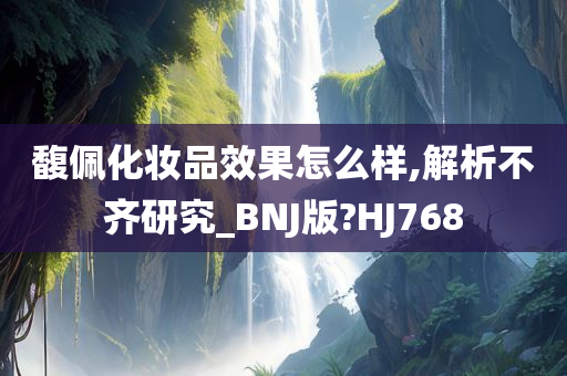 馥佩化妆品效果怎么样,解析不齐研究_BNJ版?HJ768