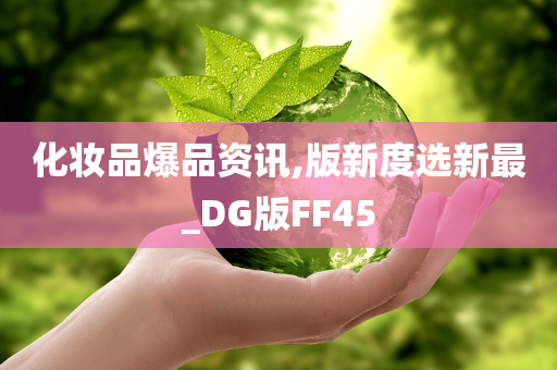 化妆品爆品资讯,版新度选新最_DG版FF45