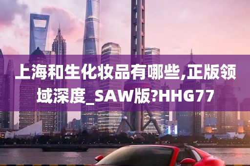 上海和生化妆品有哪些,正版领域深度_SAW版?HHG77