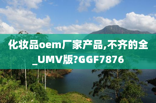 化妆品oem厂家产品,不齐的全_UMV版?GGF7876