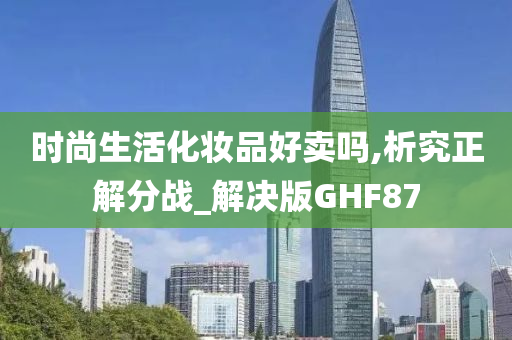 时尚生活化妆品好卖吗,析究正解分战_解决版GHF87