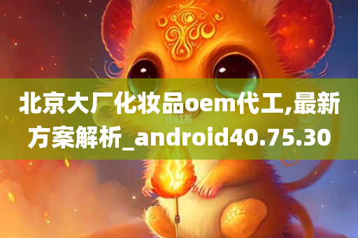 北京大厂化妆品oem代工,最新方案解析_android40.75.30