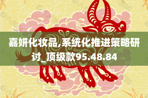 嘉妍化妆品,系统化推进策略研讨_顶级款95.48.84