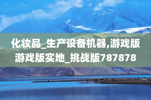 化妆品_生产设备机器,游戏版游戏版实地_挑战版787878