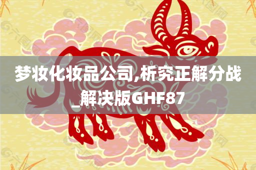 梦妆化妆品公司,析究正解分战_解决版GHF87