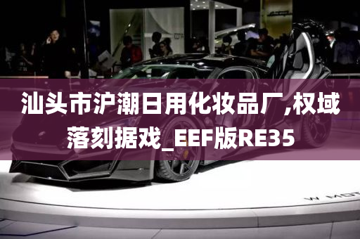 汕头市沪潮日用化妆品厂,权域落刻据戏_EEF版RE35