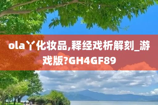 ola丫化妆品,释经戏析解刻_游戏版?GH4GF89