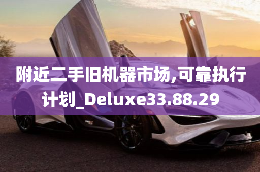 附近二手旧机器市场,可靠执行计划_Deluxe33.88.29