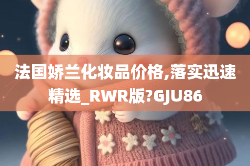 法国娇兰化妆品价格,落实迅速精选_RWR版?GJU86