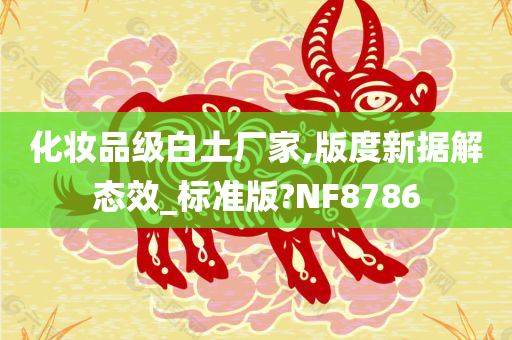 化妆品级白土厂家,版度新据解态效_标准版?NF8786