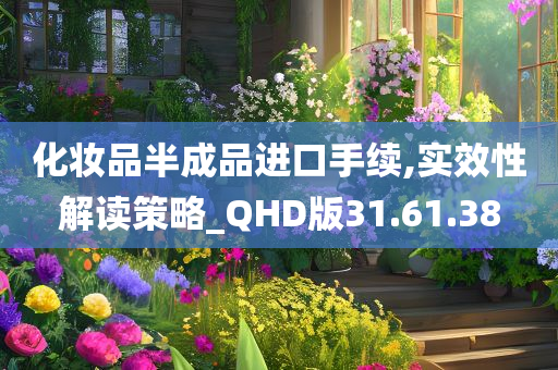 化妆品半成品进口手续,实效性解读策略_QHD版31.61.38