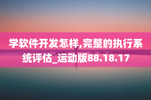 学软件开发怎样,完整的执行系统评估_运动版88.18.17