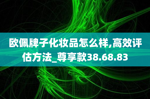 欧佩牌子化妆品怎么样,高效评估方法_尊享款38.68.83