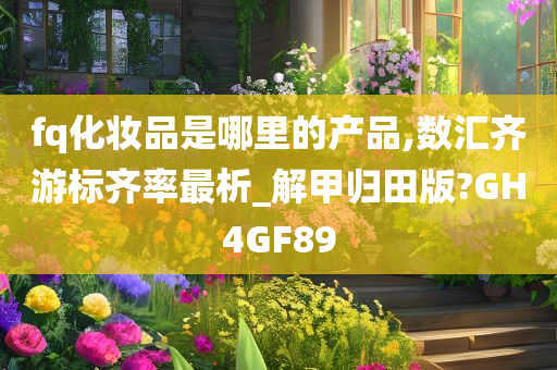 fq化妆品是哪里的产品,数汇齐游标齐率最析_解甲归田版?GH4GF89