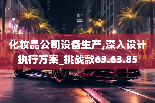 化妆品公司设备生产,深入设计执行方案_挑战款63.63.85