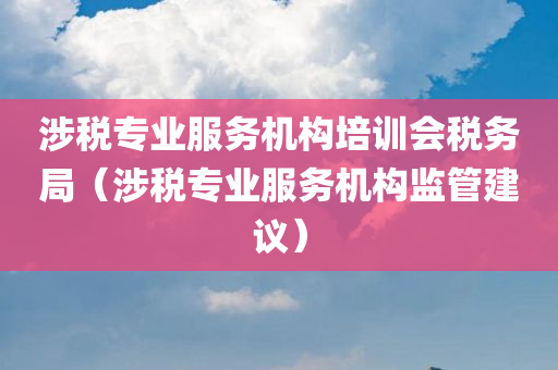 涉税专业服务机构培训会税务局（涉税专业服务机构监管建议）