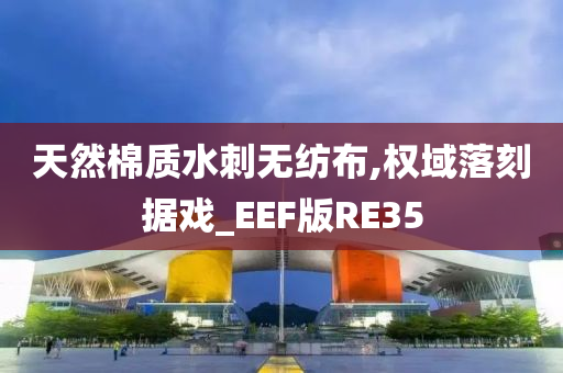 天然棉质水刺无纺布,权域落刻据戏_EEF版RE35