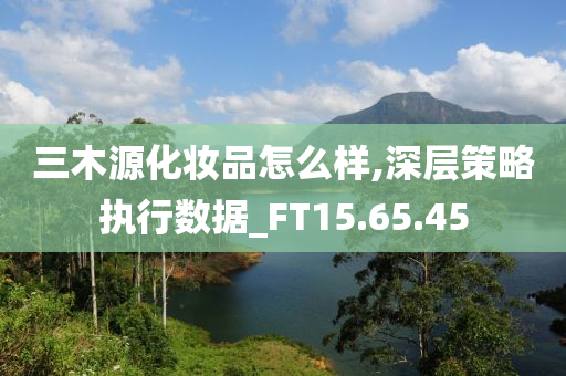 三木源化妆品怎么样,深层策略执行数据_FT15.65.45